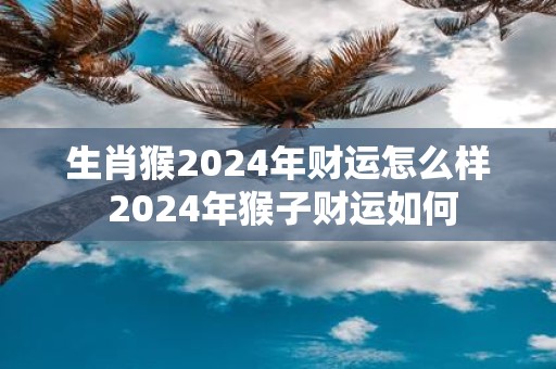 生肖猴2025年财运怎么样 2025年猴子财运如何