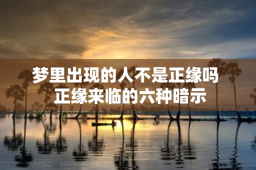 梦里出现的人不是正缘吗 正缘来临的六种暗示
