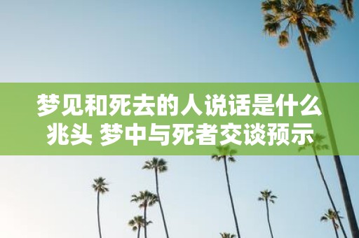梦见和死去的人说话是什么兆头 梦中与死者交谈预示什么
