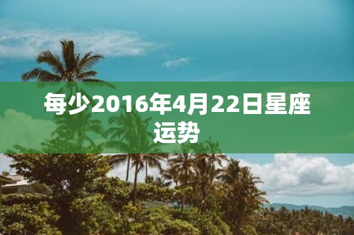 每少2016年4月22日星座运势