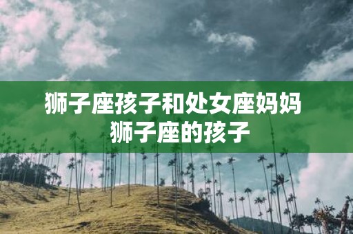 狮子座孩子和处女座妈妈 狮子座的孩子