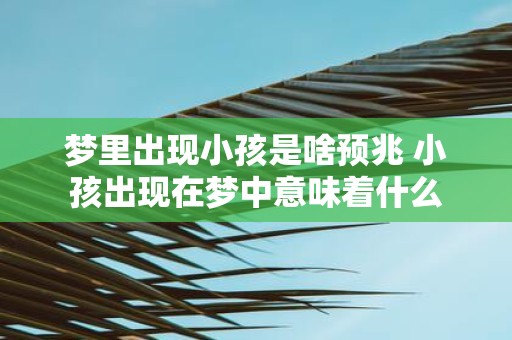 梦里出现小孩是啥预兆 小孩出现在梦中意味着什么