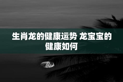 生肖龙的健康运势 龙宝宝的健康如何