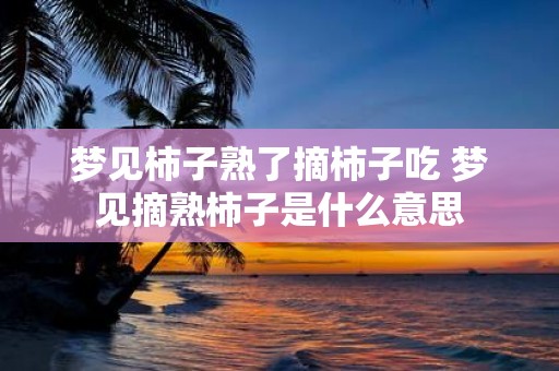 梦见柿子熟了摘柿子吃 梦见摘熟柿子是什么意思