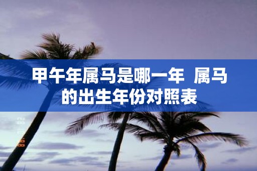 甲午年属马是哪一年 属马的出生年份对照表