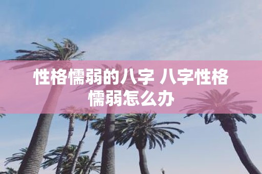 性格懦弱的八字 八字性格懦弱怎么办