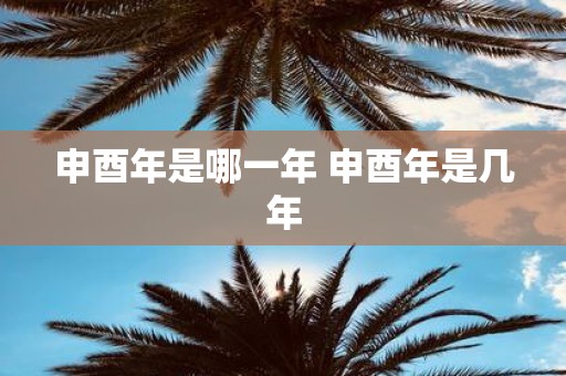 申酉年是哪一年 申酉年是几年