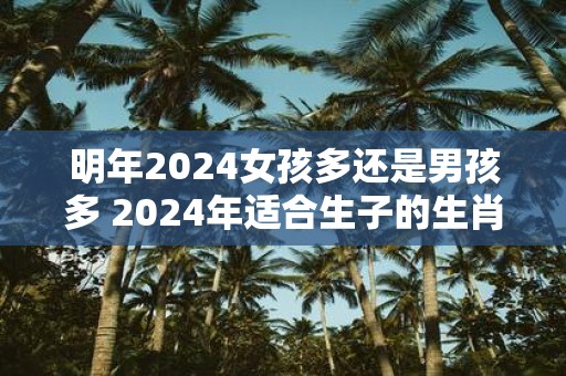 明年2025女孩多还是男孩多 2025年适合生子的生肖