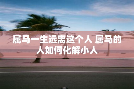 属马一生远离这个人 属马的人如何化解小人
