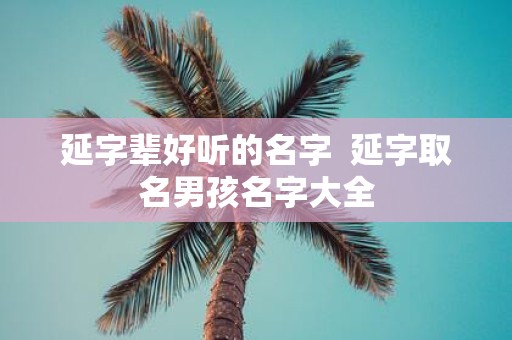 延字辈好听的名字 延字取名男孩名字大全
