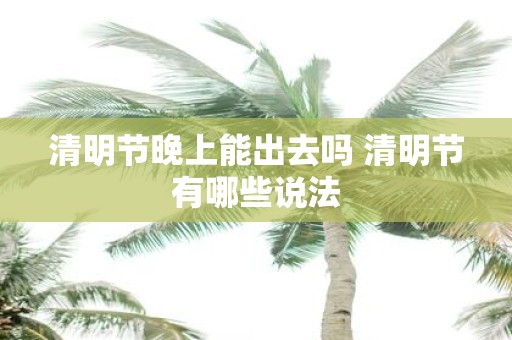 清明节晚上能出去吗 清明节有哪些说法