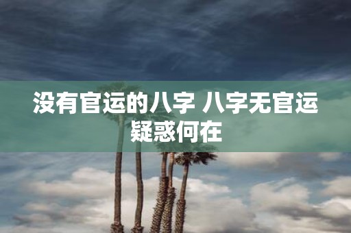没有官运的八字 八字无官运疑惑何在