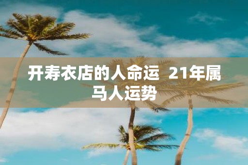 开寿衣店的人命运 21年属马人运势