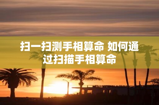 扫一扫测手相算命 如何通过扫描手相算命