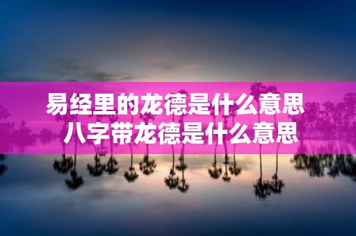 易经里的龙德是什么意思 八字带龙德是什么意思