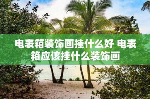 电表箱装饰画挂什么好 电表箱应该挂什么装饰画