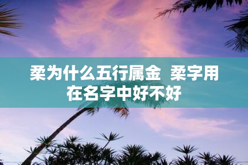 柔为什么五行属金 柔字用在名字中好不好
