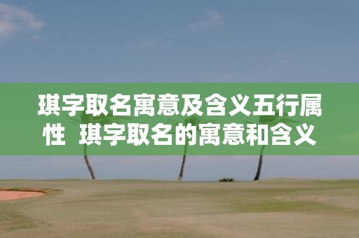 琪字取名寓意及含义五行属性 琪字取名的寓意和含义女孩