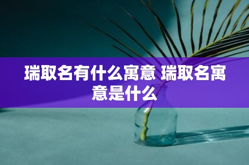 瑞取名有什么寓意 瑞取名寓意是什么
