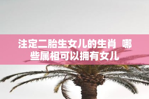 注定二胎生女儿的生肖 哪些属相可以拥有女儿