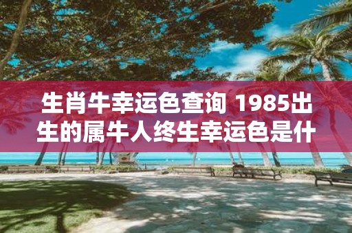 生肖牛幸运色查询 1985出生的属牛人终生幸运色是什么