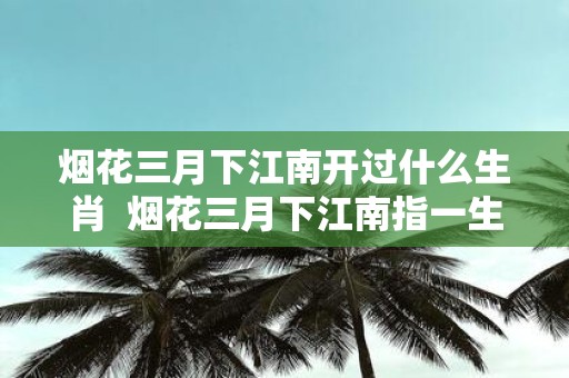 烟花三月下江南开过什么生肖 烟花三月下江南指一生肖