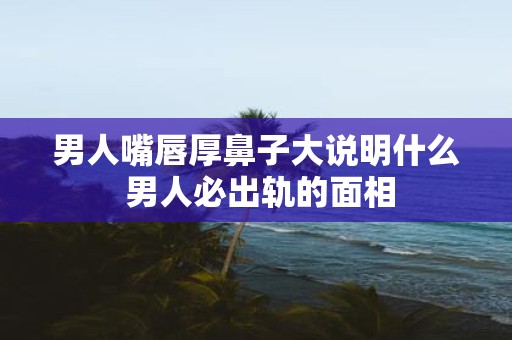 男人嘴唇厚鼻子大说明什么 男人必出轨的面相