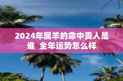 2025年属羊的命中贵人是谁 全年运势怎么样