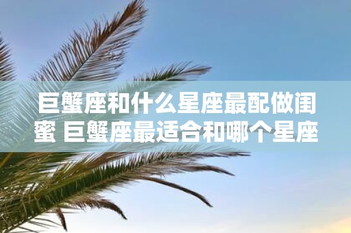 巨蟹座和什么星座最配做闺蜜 巨蟹座最适合和哪个星座做闺蜜