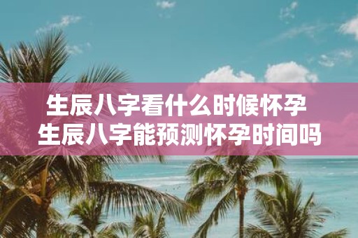 生辰八字看什么时候怀孕 生辰八字能预测怀孕时间吗