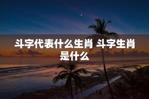 斗字代表什么生肖 斗字生肖是什么