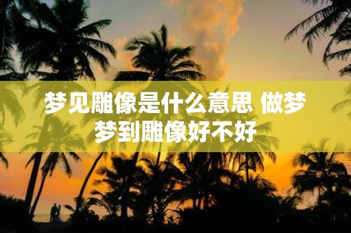 梦见雕像是什么意思 做梦梦到雕像好不好