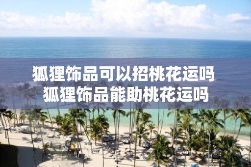 狐狸饰品可以招桃花运吗 狐狸饰品能助桃花运吗