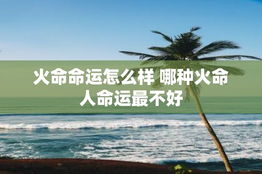 火命命运怎么样 哪种火命人命运最不好