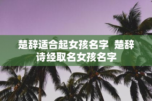 楚辞适合起女孩名字 楚辞诗经取名女孩名字