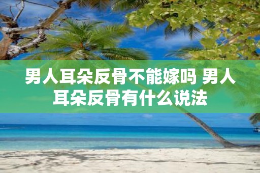 男人耳朵反骨不能嫁吗 男人耳朵反骨有什么说法