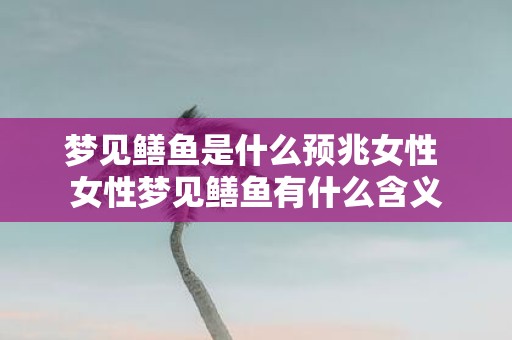 梦见鳝鱼是什么预兆女性 女性梦见鳝鱼有什么含义