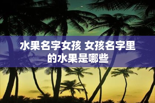 水果名字女孩 女孩名字里的水果是哪些