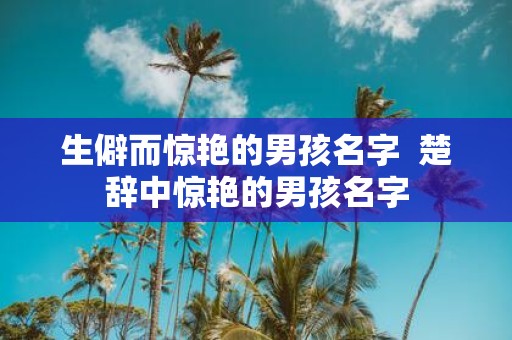 生僻而惊艳的男孩名字 楚辞中惊艳的男孩名字