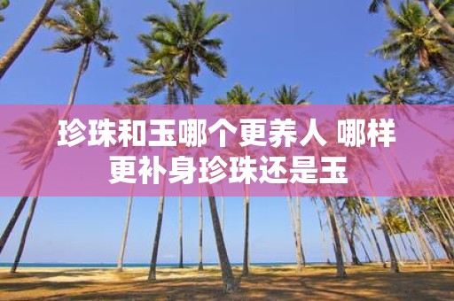 珍珠和玉哪个更养人 哪样更补身珍珠还是玉