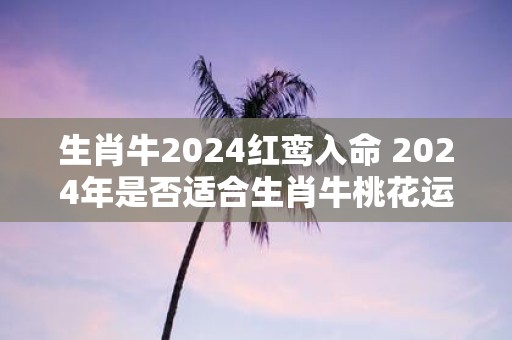 生肖牛2025红鸾入命 2025年是否适合生肖牛桃花运