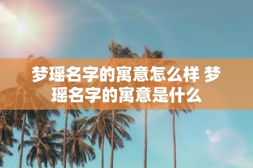 梦瑶名字的寓意怎么样 梦瑶名字的寓意是什么