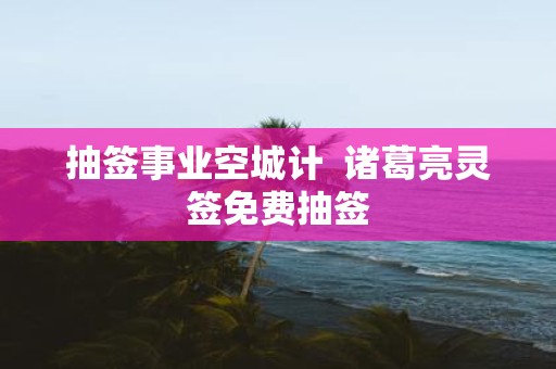 抽签事业空城计 诸葛亮灵签免费抽签