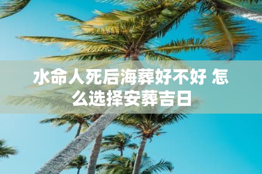 水命人死后海葬好不好 怎么选择安葬吉日
