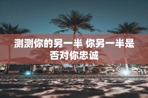 测测你的另一半 你另一半是否对你忠诚