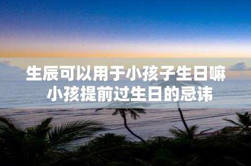 生辰可以用于小孩子生日嘛 小孩提前过生日的忌讳