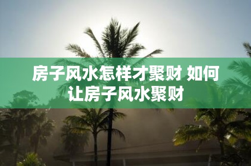 房子风水怎样才聚财 如何让房子风水聚财