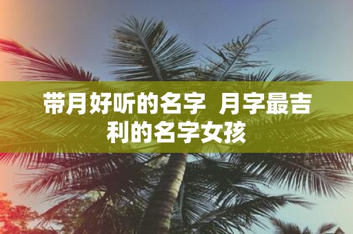 带月好听的名字 月字最吉利的名字女孩