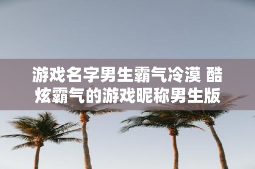 游戏名字男生霸气冷漠 酷炫霸气的游戏昵称男生版