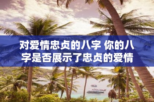 对爱情忠贞的八字 你的八字是否展示了忠贞的爱情